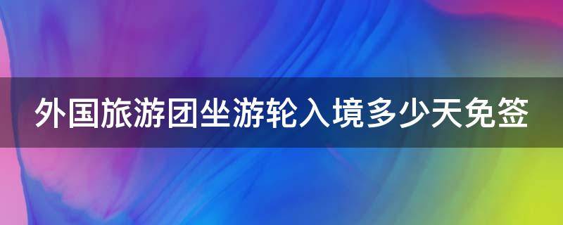 外国旅游团坐游轮入境多少天免签 外国旅游团坐游轮入境多少天免签海南