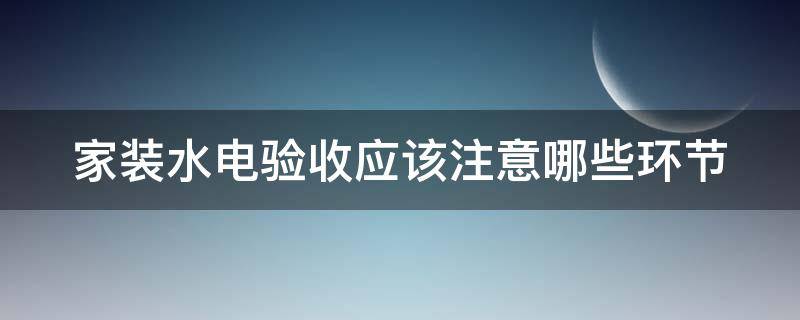 家装水电验收应该注意哪些环节（家装水电验收应该注意哪些环节内容）