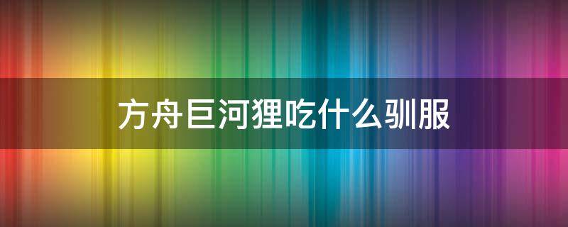 方舟巨河狸吃什么驯服 方舟手游驯服巨河狸有什么用