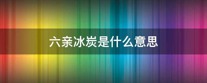 六亲冰炭是什么意思（六亲骨肉如冰炭是什么意思）