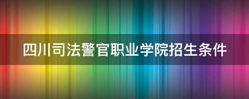 四川司法警官职业学院招生条件 四川司法警官职业学院招生条件校园