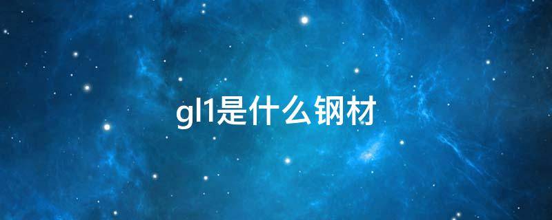 gl1是什么钢材 gl1钢结构名称的什么意思
