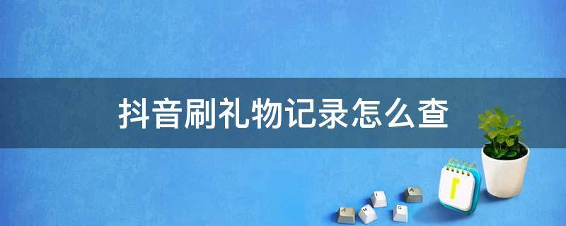 抖音刷礼物记录怎么查（抖音刷礼物记录怎么查苹果手机）