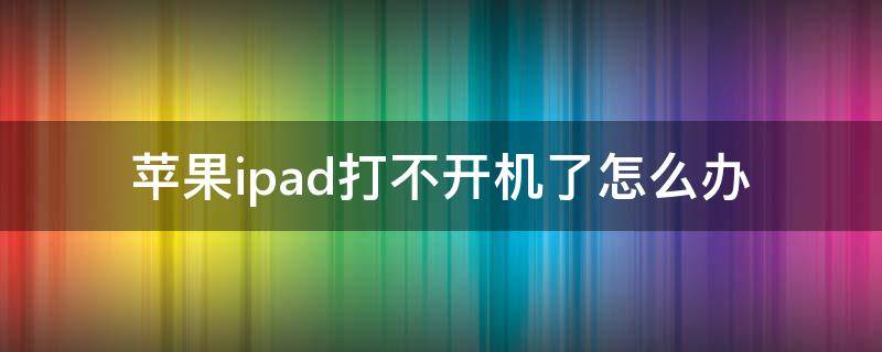 苹果ipad打不开机了怎么办（苹果ipad打不开机怎么回事）