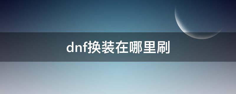 dnf换装在哪里刷 dnf换装在哪里刷2021