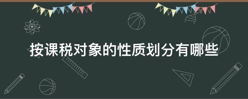 按课税对象的性质划分有哪些（税制按课税对象的性质如何进行分类）