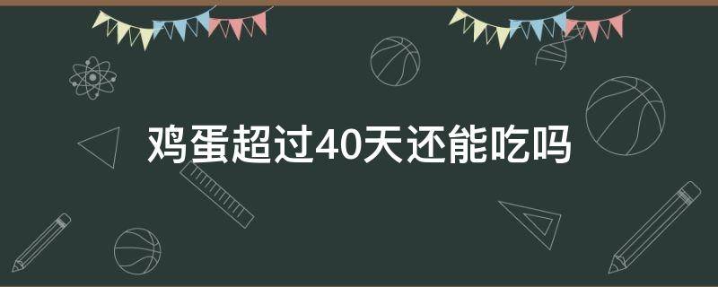 鸡蛋超过40天还能吃吗 鸡蛋超过24小时能吃吗