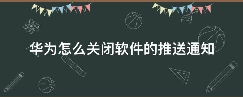 华为怎么关闭软件的推送通知（华为如何关闭软件的推送信息）