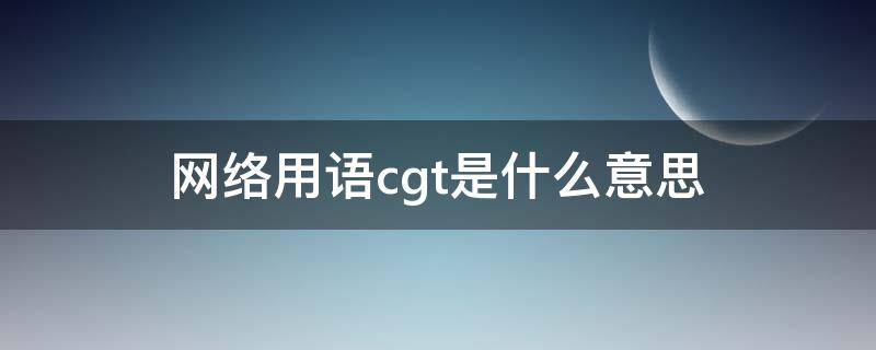 网络用语cgt是什么意思 网络用语cg是什么意思的