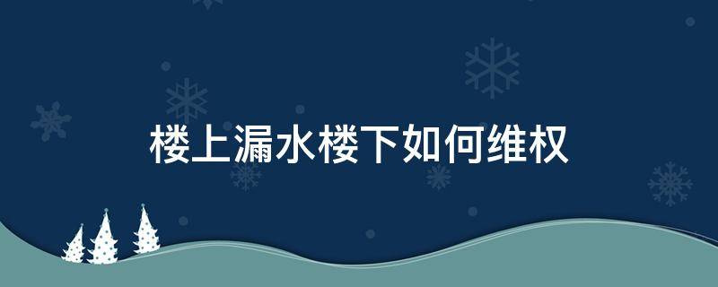 楼上漏水楼下如何维权 楼下漏水起诉楼上,楼上如何应对