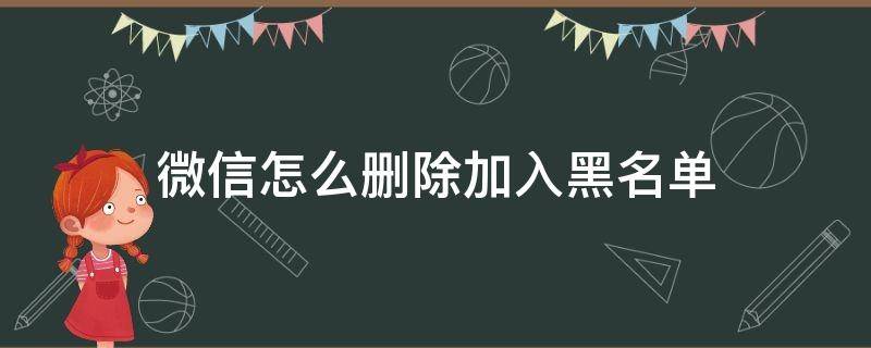 微信怎么删除加入黑名单 微信怎么删除加入黑名单中的人