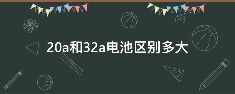 20a和32a电池区别多大 32a电池和20a电池体积