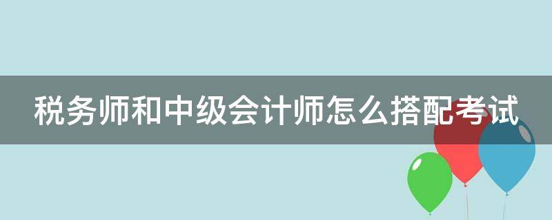 税务师和中级会计师怎么搭配考试 税务师和中级会计师哪个难考