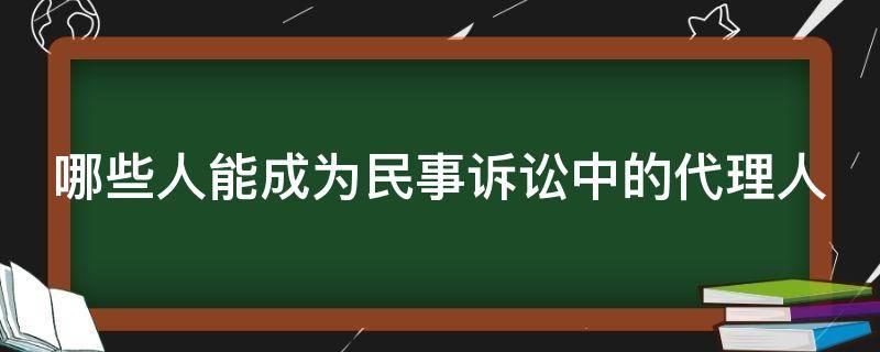 哪些人能成为民事诉讼中的代理人 哪些人能成为民事诉讼中的代理人和被告