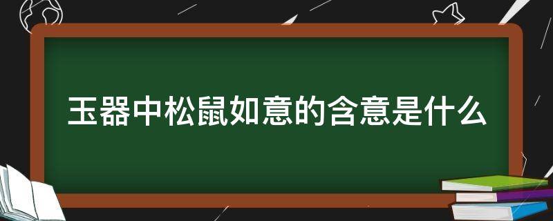 玉器中松鼠如意的含意是什么 玉上有老鼠和如意什么寓意