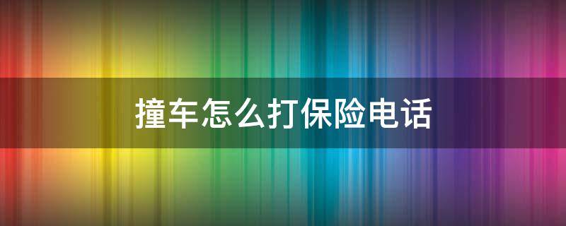 撞车怎么打保险电话（车撞了怎么打保险电话）