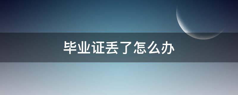 毕业证丢了怎么办 毕业证丢了怎么查询毕业证编号