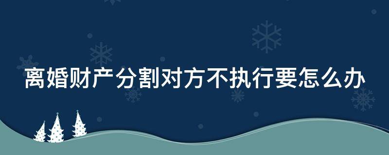 离婚财产分割对方不执行要怎么办（离婚后财产分割不履行）