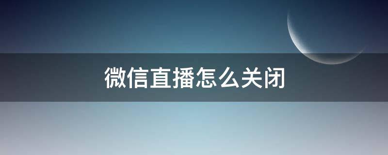 微信直播怎么关闭（微信直播怎么关闭评论弹幕）