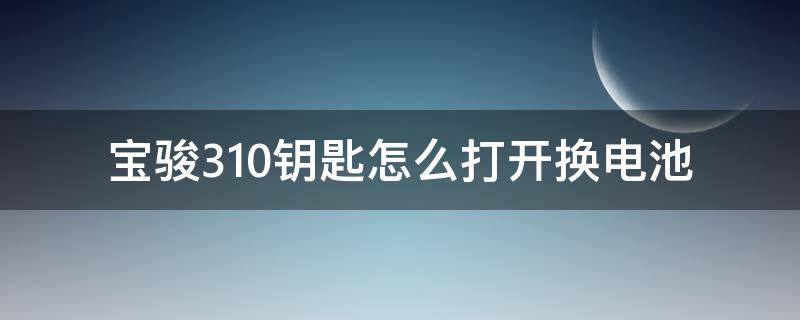 宝骏310钥匙怎么打开换电池（宝骏310遥控钥匙怎么换电池）