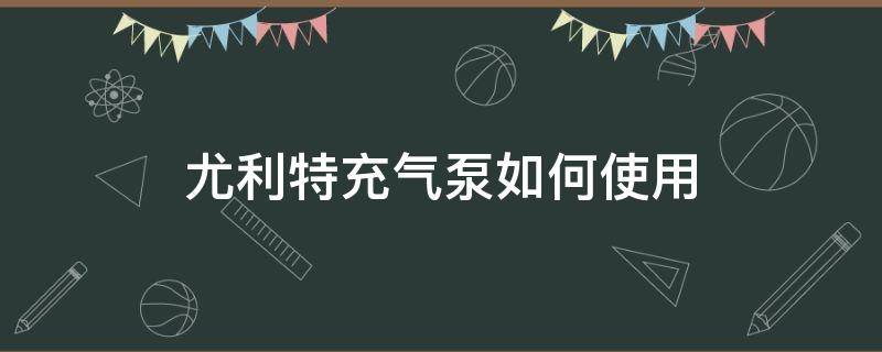 尤利特充气泵如何使用（尤利特充气泵怎么样充不进气）