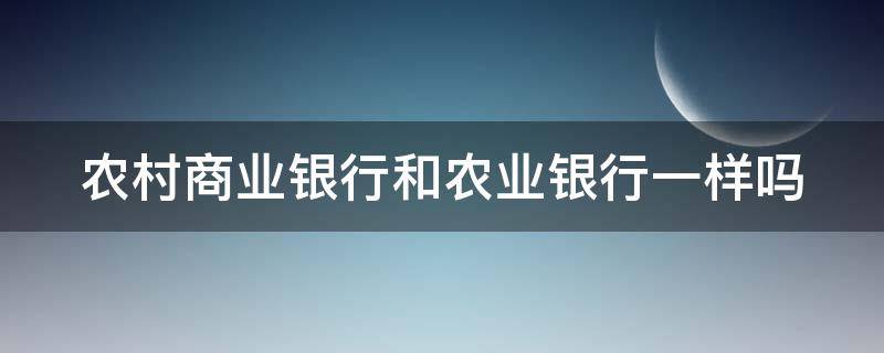 农村商业银行和农业银行一样吗（农村商业和农业银行是一家银行吗）