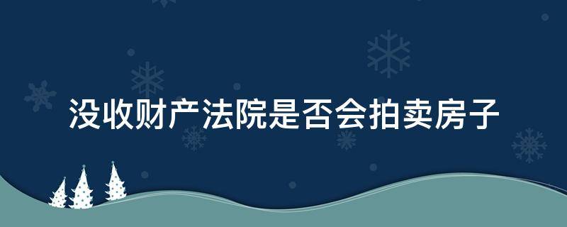 没收财产法院是否会拍卖房子（法院拍卖的房子没卖掉会怎么处理）