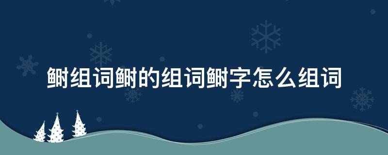 鲥组词鲥的组词鲥字怎么组词（㳻字组词怎么组）