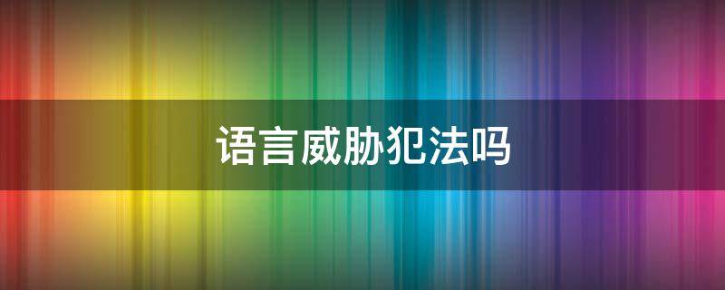 语言威胁犯法吗（语言威胁触犯什么法律）