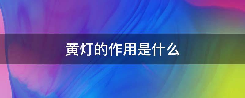 黄灯的作用是什么 交通黄灯的作用是什么