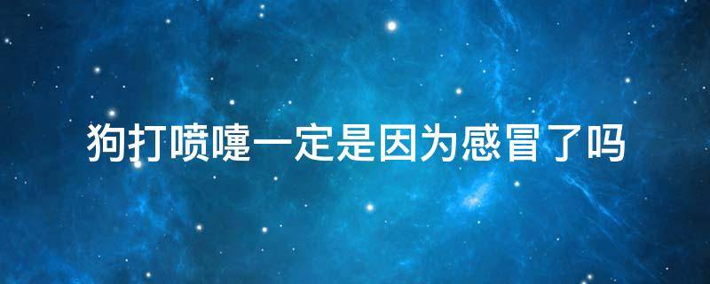 狗打喷嚏一定是因为感冒了吗 狗一直打喷嚏是感冒了吗