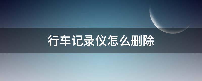 行车记录仪怎么删除 行车记录仪怎么删除记录视频