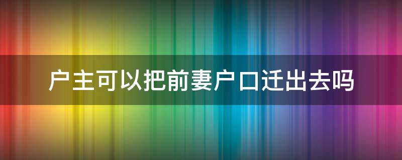 户主可以把前妻户口迁出去吗 户口能迁到前妻家吗