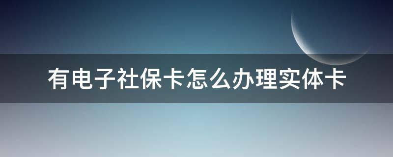 有电子社保卡怎么办理实体卡（有实体社保卡才能申请电子社保卡）