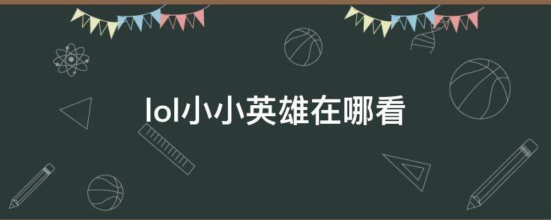 lol小小英雄在哪看（lol小小英雄在哪里看）