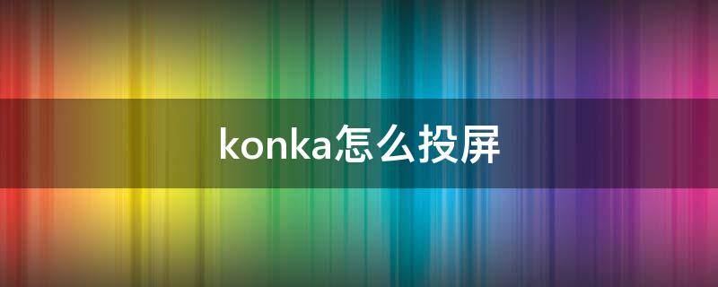 konka怎么投屏（konka怎么投屏游戏）