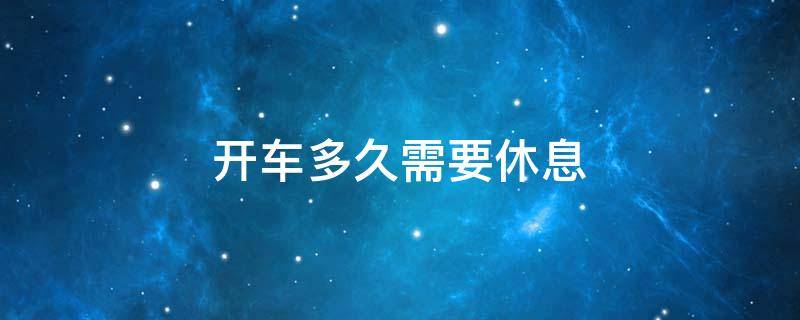 开车多久需要休息 连续开车多久需要休息