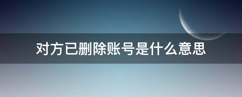 对方已删除账号是什么意思 微信名片上显示对方已删除账号是什么意思