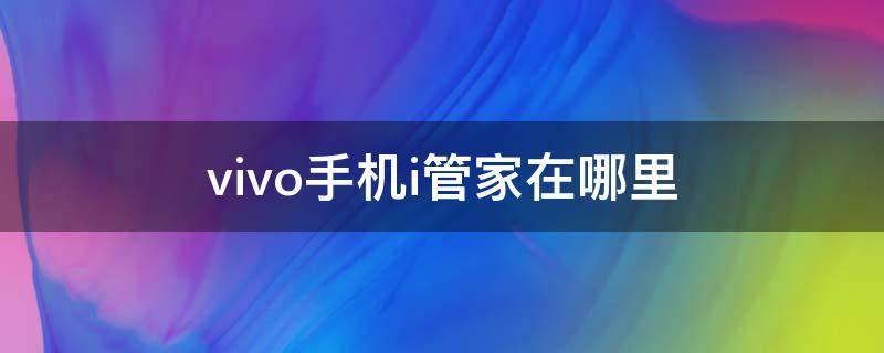 vivo手机i管家在哪里 vivo手机i管家在哪里怎么找不到