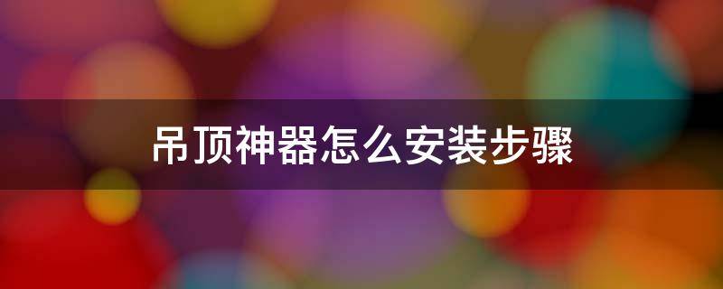 吊顶神器怎么安装步骤 吊顶神器怎么安装步骤图片