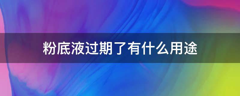 粉底液过期了有什么用途 粉底液过期了还有哪些用途