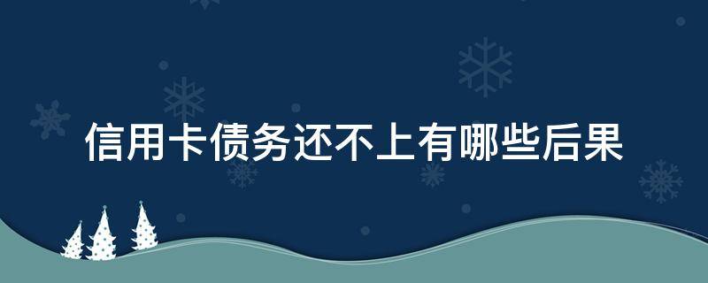 信用卡债务还不上有哪些后果 欠信用卡还不上最后能有什么结果