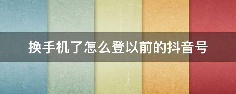 换手机了怎么登以前的抖音号 换手机了怎么登陆以前的抖音号