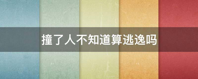 撞了人不知道算逃逸吗 撞人后自己不知道算是逃逸吗