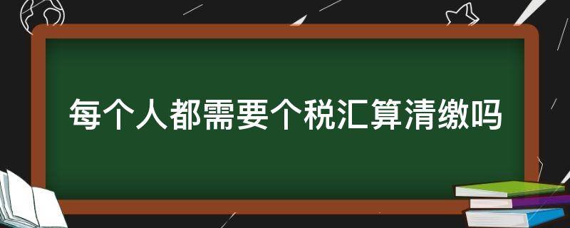 每个人都需要个税汇算清缴吗 所有人都要个税汇算清缴吗