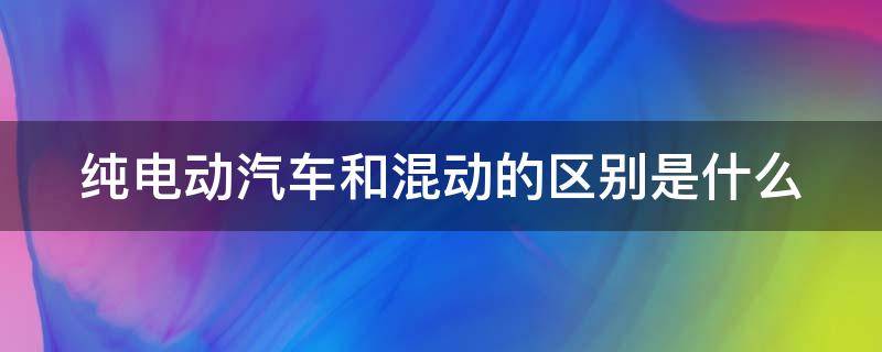 纯电动汽车和混动的区别是什么（纯电动汽车和混动汽车哪个好）