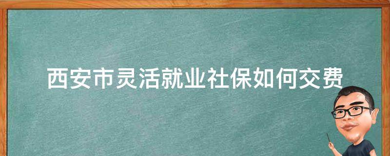 西安市灵活就业社保如何交费 西安市灵活就业社保如何交费2022