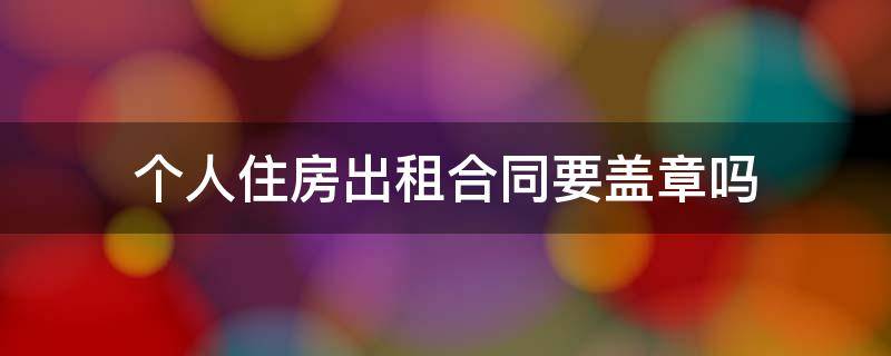 个人住房出租合同要盖章吗 租赁房屋合同要盖章吗