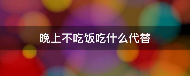 晚上不吃饭吃什么代替 晚上不吃饭吃什么代替减肥好又不伤身体