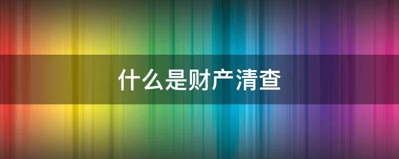 什么是财产清查（什么是财产清查?财产清查有何意义?）